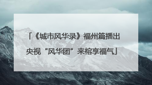 《城市风华录》福州篇播出 央视“风华团”来榕享福气