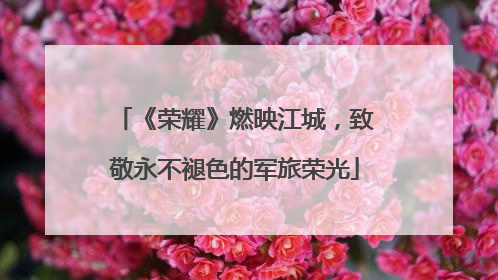 《荣耀》燃映江城，致敬永不褪色的军旅荣光