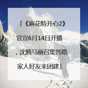 《麻花特开心2》官宣6月14日开播，沈腾马丽召集各路家人好友来团建