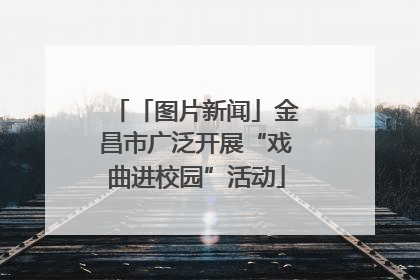 「图片新闻」金昌市广泛开展“戏曲进校园”活动