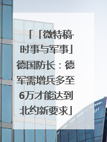 「微特稿·时事与军事」德国防长：德军需增兵多至6万才能达到北约新要求