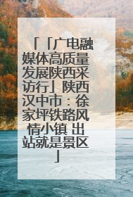 「广电融媒体高质量发展陕西采访行」陕西汉中市：徐家坪铁路风情小镇 出站就是景区