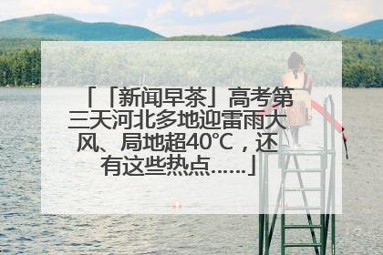 「新闻早茶」高考第三天河北多地迎雷雨大风、局地超40℃，还有这些热点……