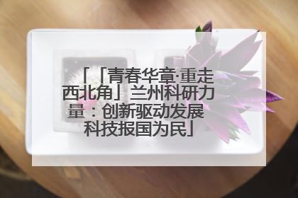 「青春华章·重走西北角」兰州科研力量：创新驱动发展 科技报国为民