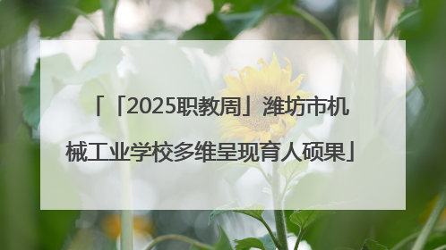 「2025职教周」潍坊市机械工业学校多维呈现育人硕果