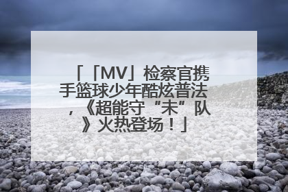 「MV」检察官携手篮球少年酷炫普法，《超能守“未”队》火热登场！