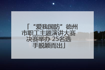 “爱我国防”德州市职工主题演讲大赛决赛举办 25名选手脱颖而出