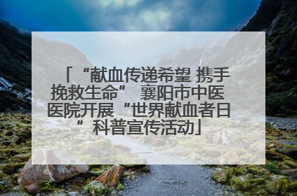 “献血传递希望 携手挽救生命” 襄阳市中医医院开展“世界献血者日”科普宣传活动