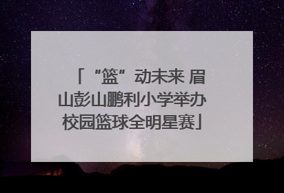 “篮”动未来 眉山彭山鹏利小学举办校园篮球全明星赛