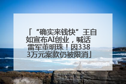 “确实来钱快”王自如宣布AI创业，喊话雷军董明珠！因3383万元案款仍被限消
