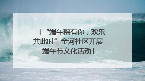 “端午粽有你，欢乐共此时”金河社区开展端午节文化活动