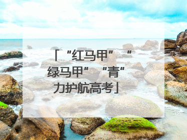 “红马甲”“绿马甲”“青”力护航高考