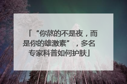 “你熬的不是夜，而是你的雄激素”，多名专家科普如何护肤