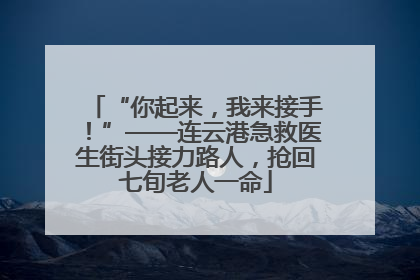 “你起来，我来接手！”——连云港急救医生街头接力路人，抢回七旬老人一命
