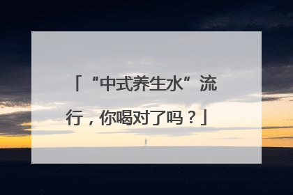 “中式养生水”流行，你喝对了吗？