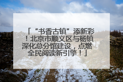 “书香古镇”添新彩！北京市顺义区与杨镇深化总分馆建设，点燃全民阅读新引擎！