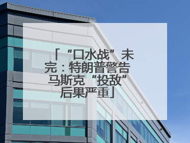 “口水战”未完：特朗普警告马斯克“投敌”后果严重