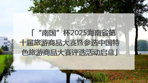 “南国”杯2025海南省第十届旅游商品大赛暨参选中国特色旅游商品大赛评选活动启幕
