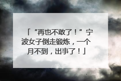 “再也不敢了！”宁波女子倒走锻炼，一个月不到，出事了！