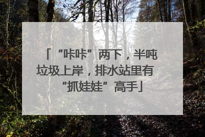 “咔咔”两下，半吨垃圾上岸，排水站里有“抓娃娃”高手