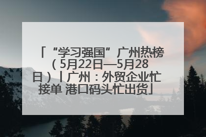 “学习强国”广州热榜（5月22日—5月28日）丨广州：外贸企业忙接单 港口码头忙出货