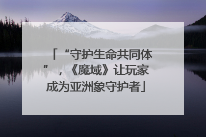 “守护生命共同体”，《魔域》让玩家成为亚洲象守护者