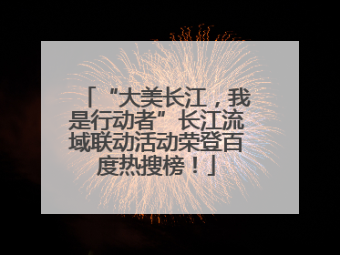 “大美长江，我是行动者”长江流域联动活动荣登百度热搜榜！