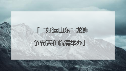 “好运山东”龙狮争霸赛在临清举办