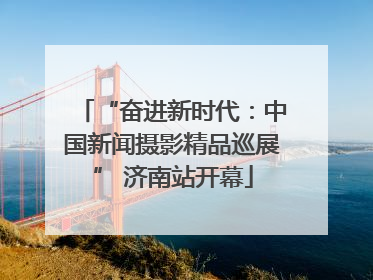 “奋进新时代：中国新闻摄影精品巡展” 济南站开幕