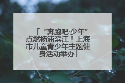 “奔跑吧·少年”点燃杨浦滨江！上海市儿童青少年主题健身活动举办