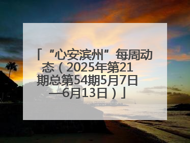 “心安滨州”每周动态（2025年第21期总第54期5月7日—6月13日）