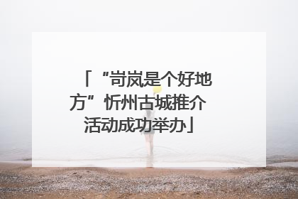 “岢岚是个好地方”忻州古城推介活动成功举办