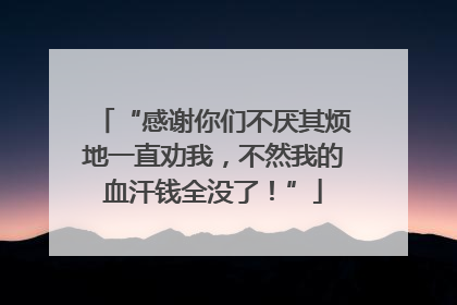 “感谢你们不厌其烦地一直劝我，不然我的血汗钱全没了！”