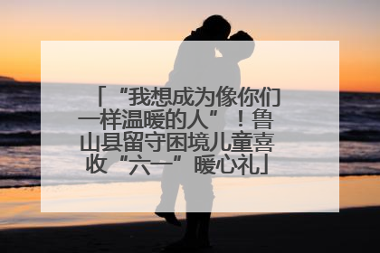 “我想成为像你们一样温暖的人”！鲁山县留守困境儿童喜收“六一”暖心礼