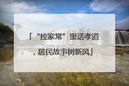 “拉家常”里话孝道，居民故事树新风