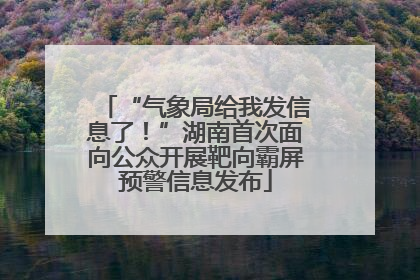 “气象局给我发信息了！”湖南首次面向公众开展靶向霸屏预警信息发布