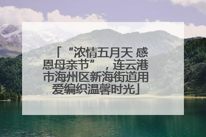 “浓情五月天 感恩母亲节”，连云港市海州区新海街道用爱编织温馨时光