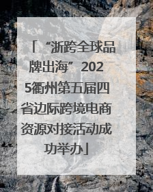 “浙跨全球品牌出海”2025衢州第五届四省边际跨境电商资源对接活动成功举办