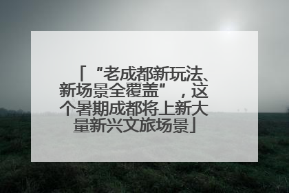 “老成都新玩法、新场景全覆盖”，这个暑期成都将上新大量新兴文旅场景