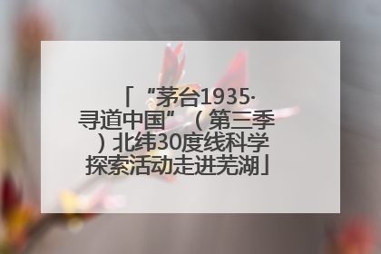 “茅台1935·寻道中国”（第三季）北纬30度线科学探索活动走进芜湖