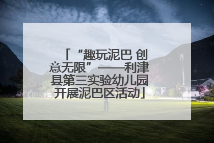 “趣玩泥巴 创意无限”——利津县第三实验幼儿园开展泥巴区活动