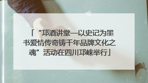“邛酒讲堂—以史记为墨 书爱情传奇铸千年品牌文化之魂”活动在四川邛崃举行