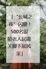 “长城之夜”闪耀！500名银龄老人居庸关脚下展风采