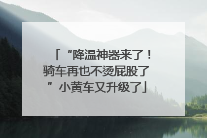 “降温神器来了！骑车再也不烫屁股了”小黄车又升级了
