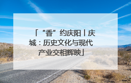 “香”约庆阳丨庆城：历史文化与现代产业交相辉映