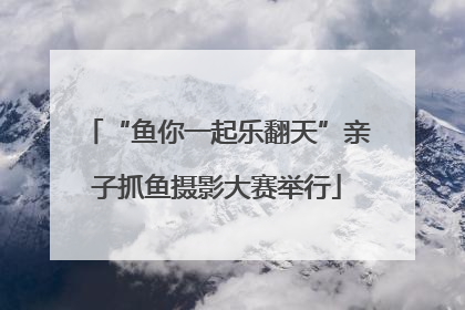 “鱼你一起乐翻天”亲子抓鱼摄影大赛举行