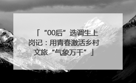 “00后”选调生上岗记：用青春激活乡村文旅“气象万千”