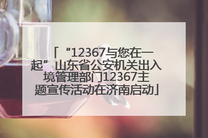 “12367与您在一起”山东省公安机关出入境管理部门12367主题宣传活动在济南启动