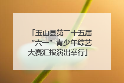 玉山县第二十五届“六一”青少年综艺大赛汇报演出举行