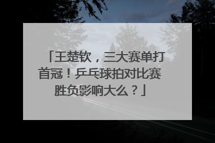 王楚钦，三大赛单打首冠！乒乓球拍对比赛胜负影响大么？